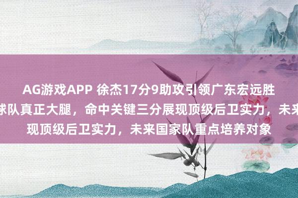 AG游戏APP 徐杰17分9助攻引领广东宏远胜利,郭艾伦直言他是球队真正大腿,命中关键三分展现顶级后卫实力,未来国家队重点培养对象