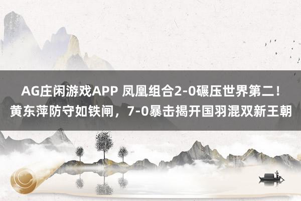 AG庄闲游戏APP 凤凰组合2-0碾压世界第二！黄东萍防守如铁闸，7-0暴击揭开国羽混双新王朝