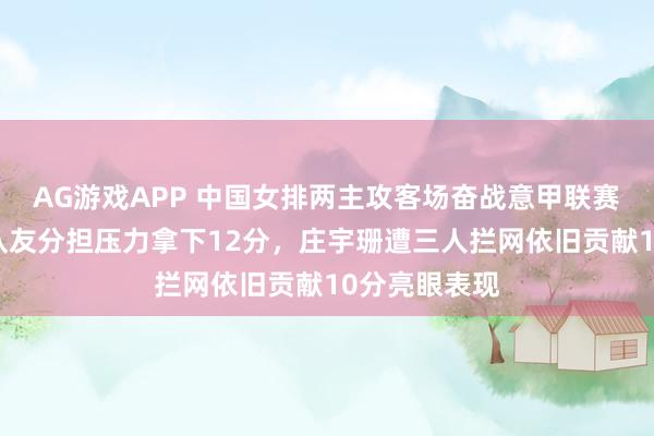 AG游戏APP 中国女排两主攻客场奋战意甲联赛，朱婷助力队友分担压力拿下12分，庄宇珊遭三人拦网依旧贡献10分亮眼表现