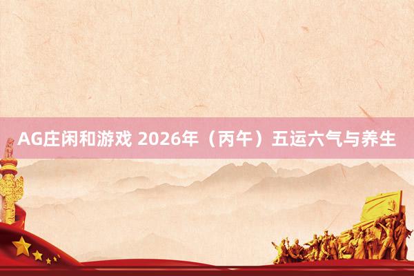 AG庄闲和游戏 2026年(丙午)五运六气与养生