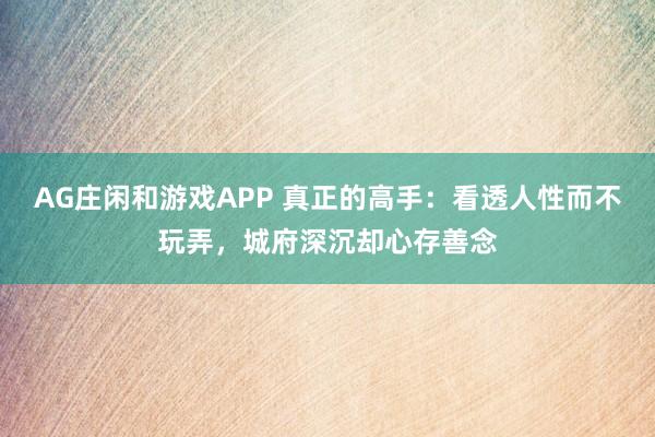 AG庄闲和游戏APP 真正的高手：看透人性而不玩弄，城府深沉却心存善念