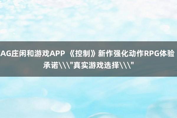 AG庄闲和游戏APP 《控制》新作强化动作RPG体验 承诺\
