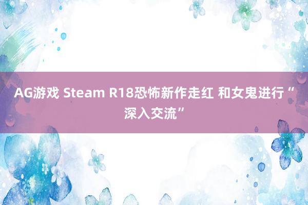 AG游戏 Steam R18恐怖新作走红 和女鬼进行“深入交流”