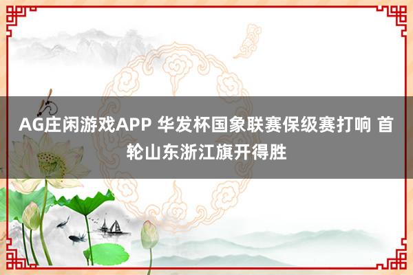 AG庄闲游戏APP 华发杯国象联赛保级赛打响 首轮山东浙江旗开得胜