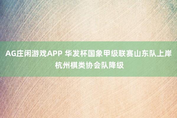 AG庄闲游戏APP 华发杯国象甲级联赛山东队上岸 杭州棋类协会队降级