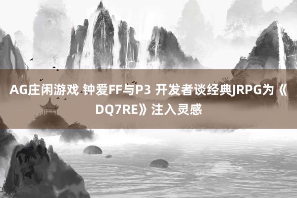 AG庄闲游戏 钟爱FF与P3 开发者谈经典JRPG为《DQ7RE》注入灵感