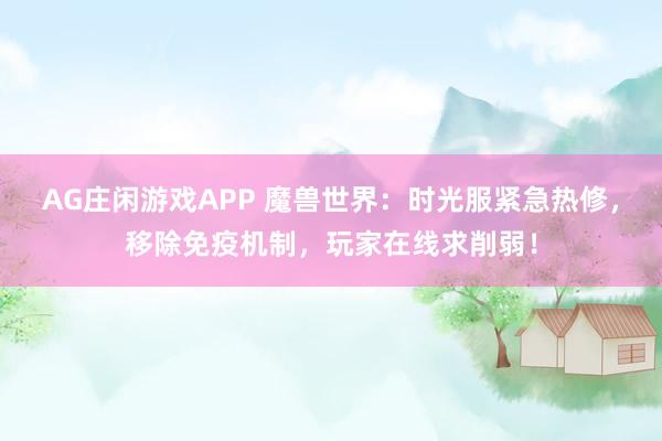 AG庄闲游戏APP 魔兽世界：时光服紧急热修，移除免疫机制，玩家在线求削弱！