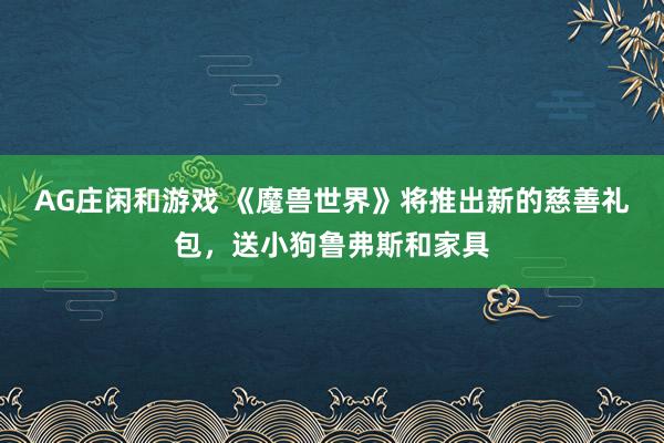 AG庄闲和游戏 《魔兽世界》将推出新的慈善礼包,送小狗鲁弗斯和家具