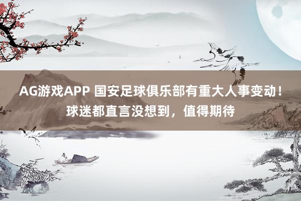 AG游戏APP 国安足球俱乐部有重大人事变动！球迷都直言没想到，值得期待