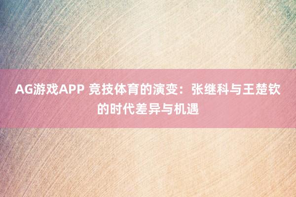 AG游戏APP 竞技体育的演变：张继科与王楚钦的时代差异与机遇