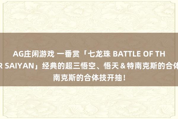 AG庄闲游戏 一番赏「七龙珠 BATTLE OF THE SUPER SAIYAN」经典的超三悟空、悟天＆特南克斯的合体技开抽！