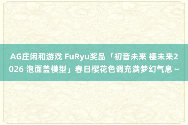 AG庄闲和游戏 FuRyu奖品「初音未来 樱未来2026 泡面盖模型」春日樱花色调充满梦幻气息~
