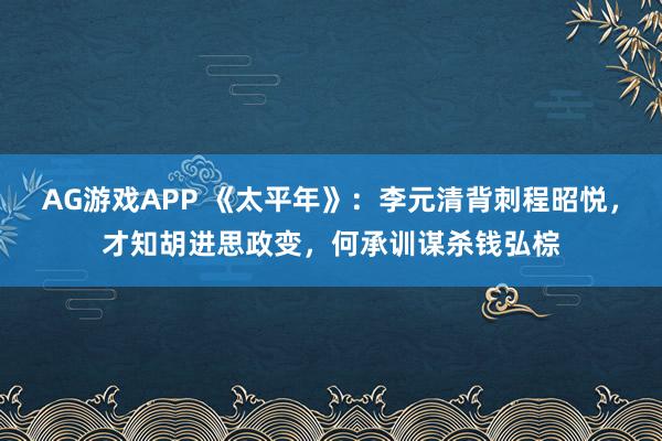 AG游戏APP 《太平年》:李元清背刺程昭悦,才知胡进思政变,何承训谋杀钱弘棕
