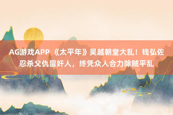 AG游戏APP 《太平年》吴越朝堂大乱！钱弘佐忍杀父仇留奸人，终凭众人合力除贼平乱