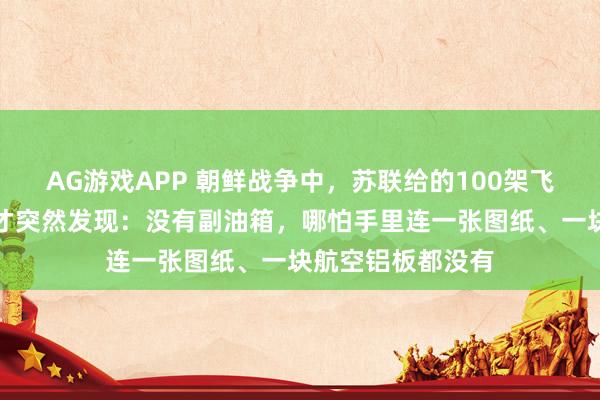 AG游戏APP 朝鲜战争中,苏联给的100架飞机到了,刘亚楼才突然发现:没有副油箱,哪怕手里连一张图纸、一块航空铝板都没有