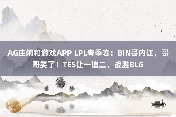 AG庄闲和游戏APP LPL春季赛:BIN哥内讧,哥哥笑了!TES让一追二,战胜BLG