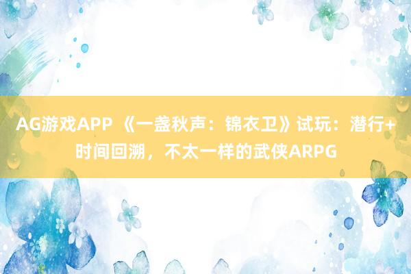 AG游戏APP 《一盏秋声：锦衣卫》试玩：潜行+时间回溯，不太一样的武侠ARPG
