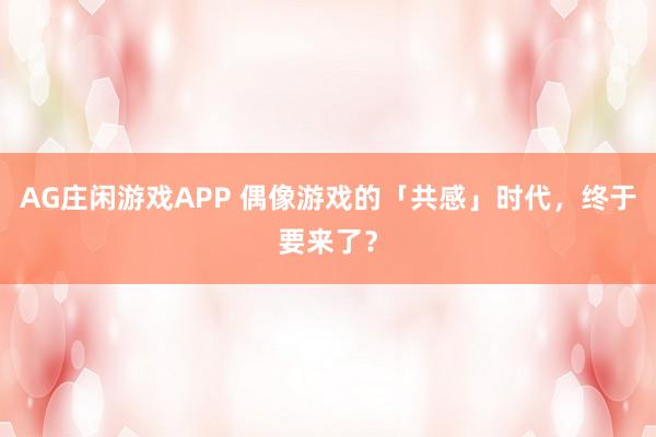 AG庄闲游戏APP 偶像游戏的「共感」时代，终于要来了？