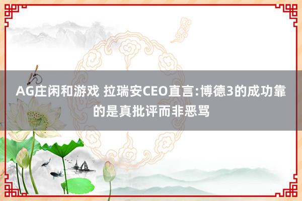 AG庄闲和游戏 拉瑞安CEO直言:博德3的成功靠的是真批评而非恶骂
