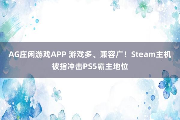 AG庄闲游戏APP 游戏多、兼容广！Steam主机被指冲击PS5霸主地位