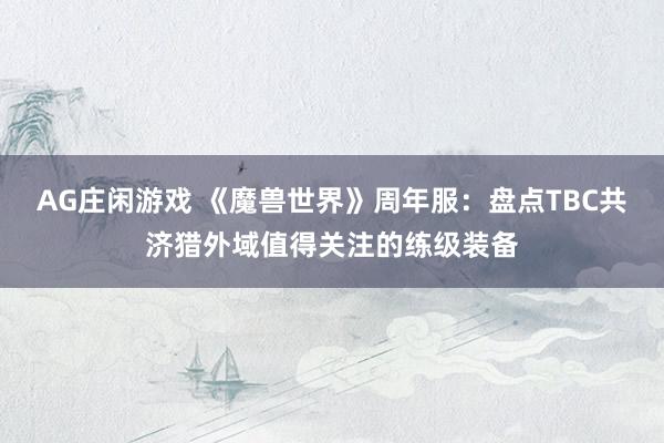AG庄闲游戏 《魔兽世界》周年服:盘点TBC共济猎外域值得关注的练级装备