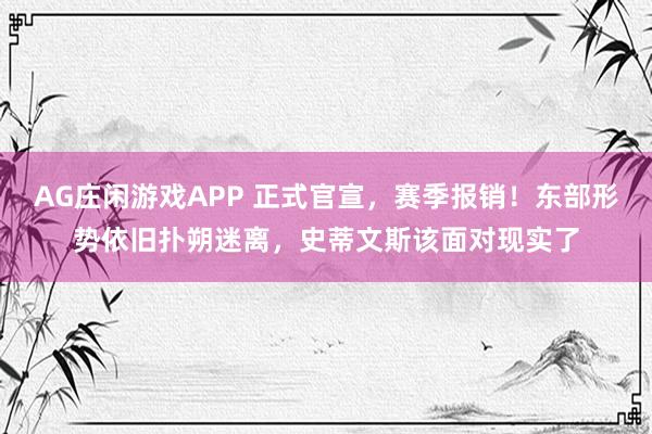 AG庄闲游戏APP 正式官宣，赛季报销！东部形势依旧扑朔迷离，史蒂文斯该面对现实了