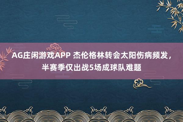 AG庄闲游戏APP 杰伦格林转会太阳伤病频发，半赛季仅出战5场成球队难题