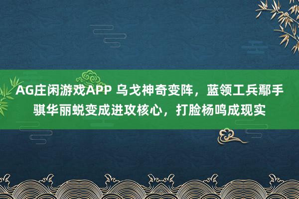 AG庄闲游戏APP 乌戈神奇变阵，蓝领工兵鄢手骐华丽蜕变成进攻核心，打脸杨鸣成现实