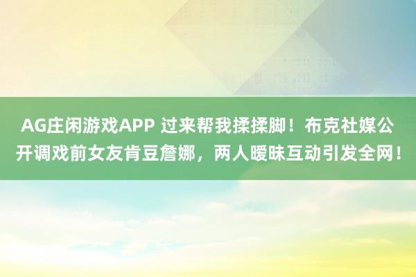 AG庄闲游戏APP 过来帮我揉揉脚!布克社媒公开调戏前女友肯豆詹娜,两人暧昧互动引发全网!