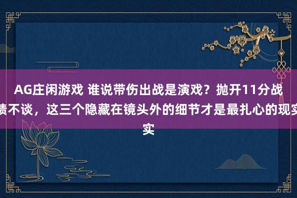 AG庄闲游戏 谁说带伤出战是演戏?抛开11分战绩不谈,这三个隐藏在镜头外的细节才是最扎心的现实