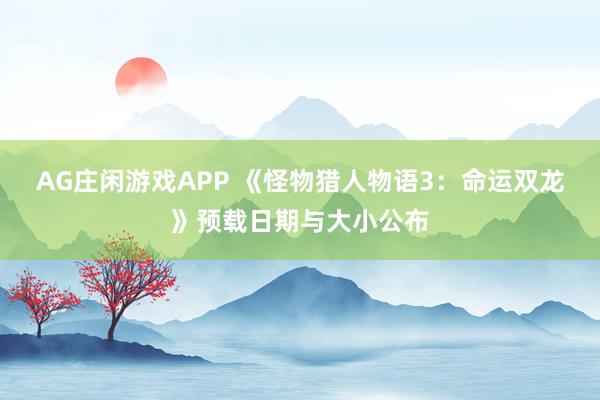 AG庄闲游戏APP 《怪物猎人物语3:命运双龙》预载日期与大小公布