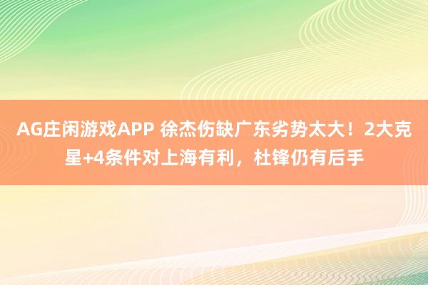 AG庄闲游戏APP 徐杰伤缺广东劣势太大!2大克星+4条件对上海有利,杜锋仍有后手
