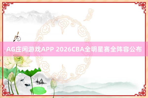 AG庄闲游戏APP 2026CBA全明星赛全阵容公布