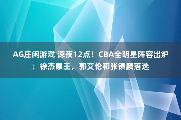 AG庄闲游戏 深夜12点！CBA全明星阵容出炉：徐杰票王，郭艾伦和张镇麟落选