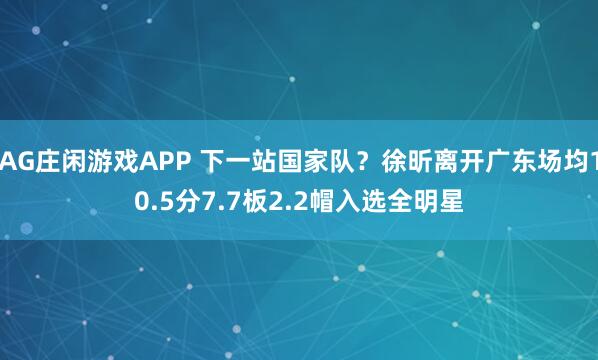 AG庄闲游戏APP 下一站国家队？徐昕离开广东场均10.5分7.7板2.2帽入选全明星