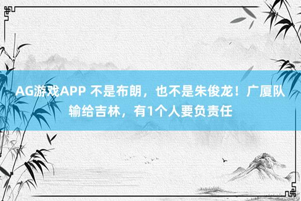 AG游戏APP 不是布朗，也不是朱俊龙！广厦队输给吉林，有1个人要负责任