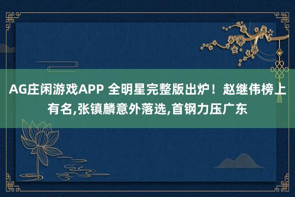 AG庄闲游戏APP 全明星完整版出炉!赵继伟榜上有名,张镇麟意外落选,首钢力压广东