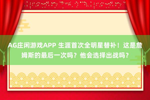 AG庄闲游戏APP 生涯首次全明星替补!这是詹姆斯的最后一次吗?他会选择出战吗?