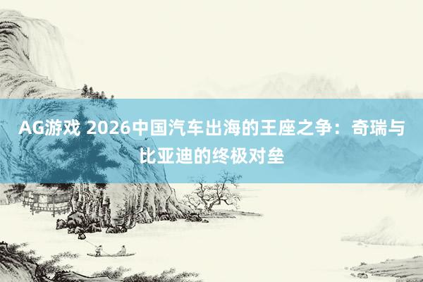 AG游戏 2026中国汽车出海的王座之争:奇瑞与比亚迪的终极对垒