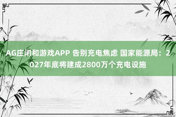 AG庄闲和游戏APP 告别充电焦虑 国家能源局:2027年底将建成2800万个充电设施