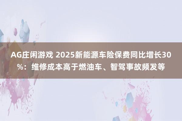 AG庄闲游戏 2025新能源车险保费同比增长30%：维修成本高于燃油车、智驾事故频发等