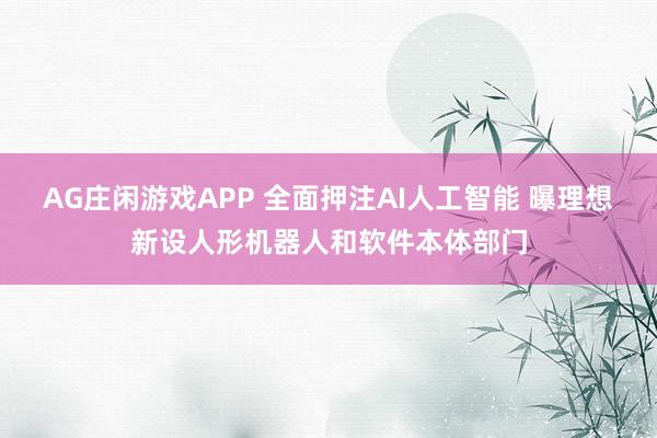 AG庄闲游戏APP 全面押注AI人工智能 曝理想新设人形机器人和软件本体部门
