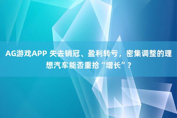 AG游戏APP 失去销冠、盈利转亏，密集调整的理想汽车能否重拾“增长”？