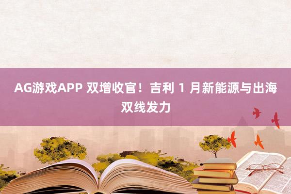 AG游戏APP 双增收官！吉利 1 月新能源与出海双线发力