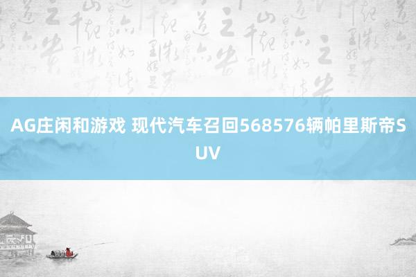 AG庄闲和游戏 现代汽车召回568576辆帕里斯帝SUV