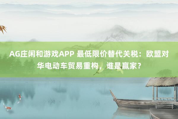 AG庄闲和游戏APP 最低限价替代关税：欧盟对华电动车贸易重构，谁是赢家？