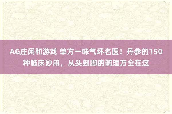 AG庄闲和游戏 单方一味气坏名医！丹参的150种临床妙用，从头到脚的调理方全在这