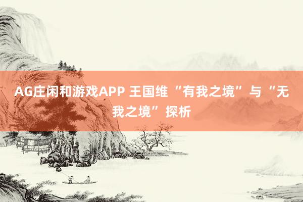 AG庄闲和游戏APP 王国维 “有我之境” 与 “无我之境” 探析