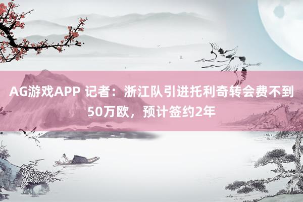 AG游戏APP 记者：浙江队引进托利奇转会费不到50万欧，预计签约2年