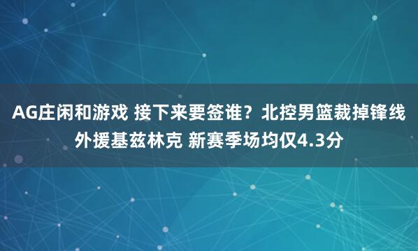 AG庄闲和游戏 接下来要签谁？北控男篮裁掉锋线外援基兹林克 新赛季场均仅4.3分